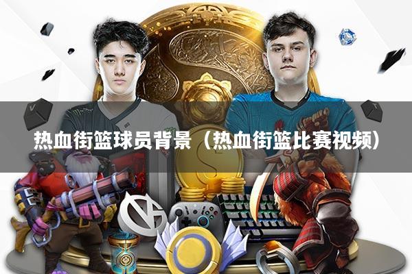 热血街篮球员背景（热血街篮比赛视频）