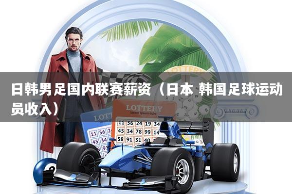 日韩男足国内联赛薪资（日本 韩国足球运动员收入）