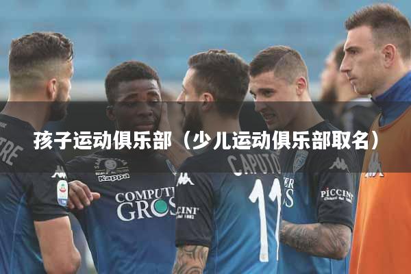 孩子运动俱乐部（少儿运动俱乐部取名）