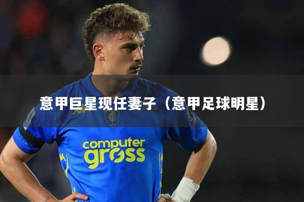 意甲巨星现任妻子(意甲足球明星)